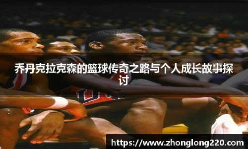 乔丹克拉克森的篮球传奇之路与个人成长故事探讨