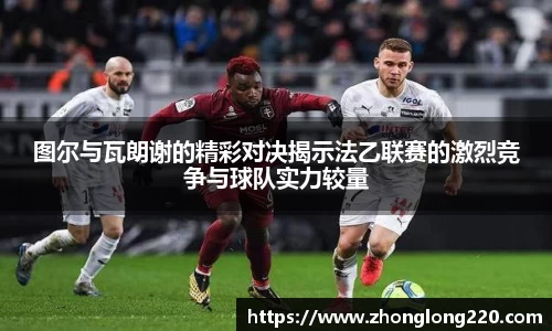 图尔与瓦朗谢的精彩对决揭示法乙联赛的激烈竞争与球队实力较量