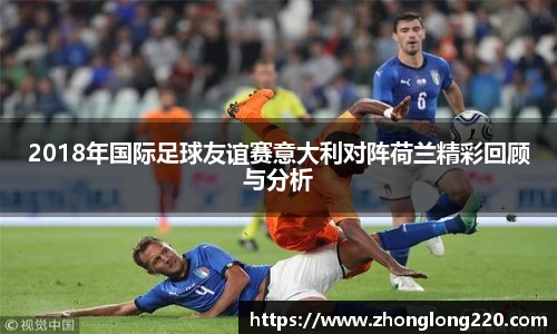 2018年国际足球友谊赛意大利对阵荷兰精彩回顾与分析